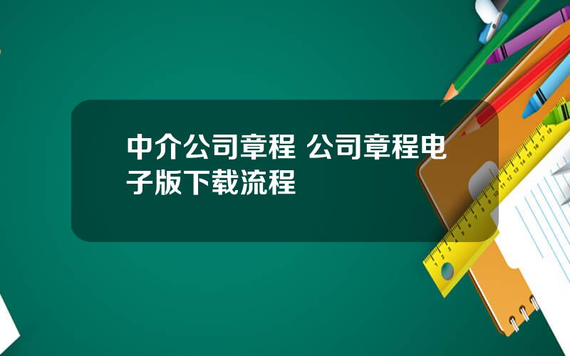 中介公司章程 公司章程电子版下载流程